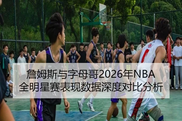 詹姆斯与字母哥2026年NBA全明星赛表现数据深度对比分析（WANMEI）